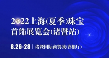 2022上海（夏季）珠宝首饰展览会即将开幕，诚邀莅临！